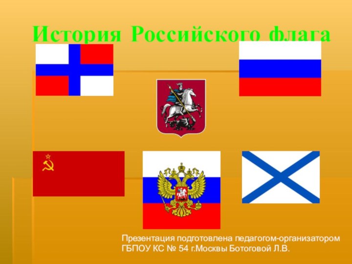 История Российского флага Презентация подготовлена педагогом-организатором ГБПОУ КС № 54 г.Москвы Ботоговой Л.В.