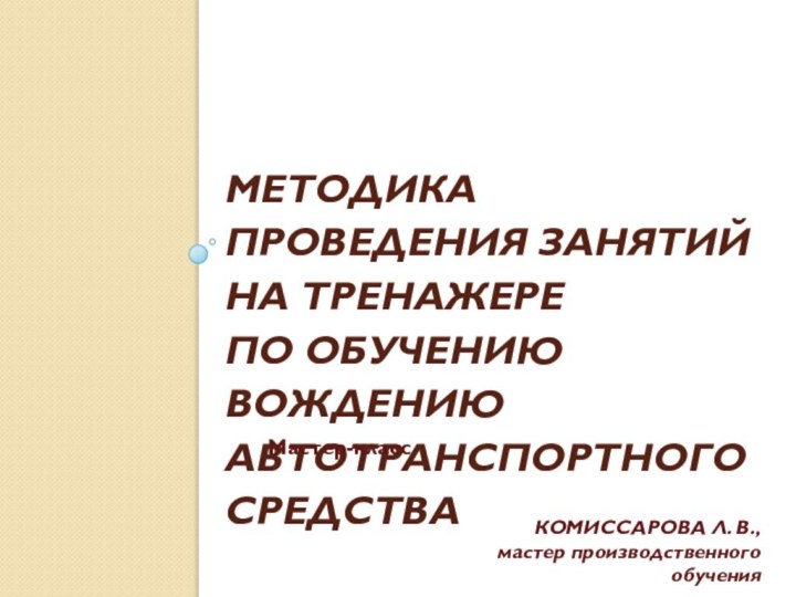 Методика проведения занятий на тренажере  по обучению вождению автотранспортного средстваМастер-классКОМИССАРОВА Л.