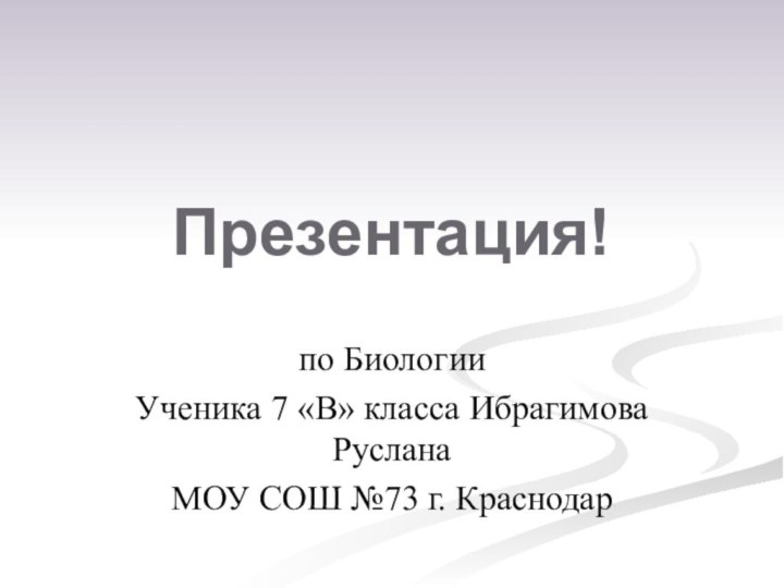 Презентация!по БиологииУченика 7 «В» класса Ибрагимова РусланаМОУ СОШ №73 г. Краснодар