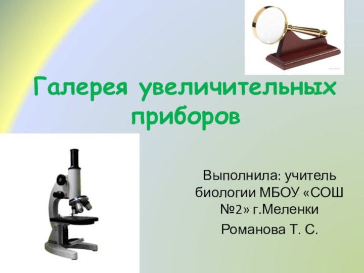 Галерея увеличительных приборовВыполнила: учитель биологии МБОУ «СОШ №2» г.МеленкиРоманова Т. С.