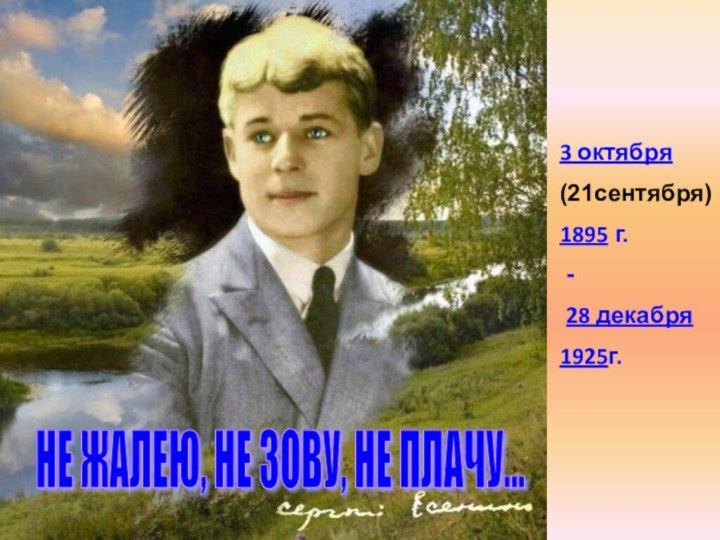 3 октября (21сентября)1895 г. -  28 декабря 1925г.НЕ ЖАЛЕЮ, НЕ ЗОВУ, НЕ ПЛАЧУ...