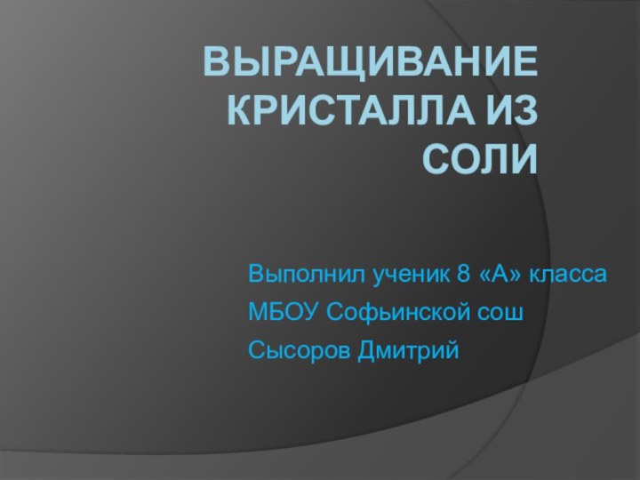 Выращивание кристалла из соли Выполнил ученик 8 «А» класса МБОУ Софьинской сош Сысоров Дмитрий