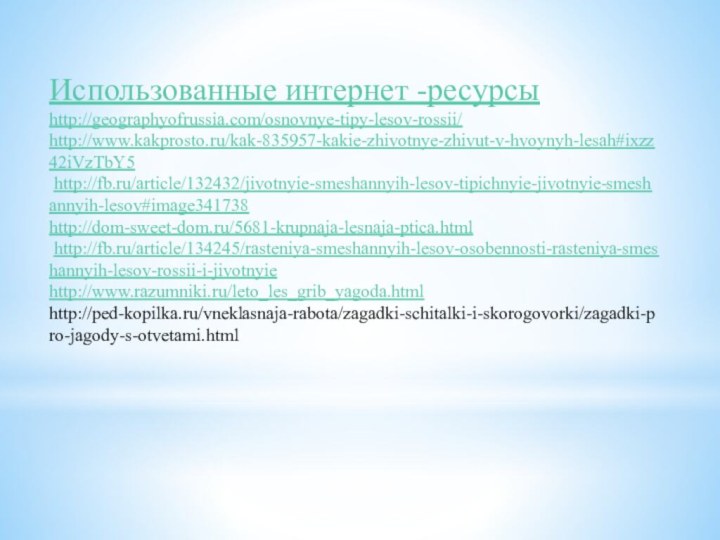 Использованные интернет -ресурсыhttp://geographyofrussia.com/osnovnye-tipy-lesov-rossii/http://www.kakprosto.ru/kak-835957-kakie-zhivotnye-zhivut-v-hvoynyh-lesah#ixzz42iVzTbY5 http://fb.ru/article/132432/jivotnyie-smeshannyih-lesov-tipichnyie-jivotnyie-smeshannyih-lesov#image341738http://dom-sweet-dom.ru/5681-krupnaja-lesnaja-ptica.html http://fb.ru/article/134245/rasteniya-smeshannyih-lesov-osobennosti-rasteniya-smeshannyih-lesov-rossii-i-jivotnyiehttp://www.razumniki.ru/leto_les_grib_yagoda.htmlhttp://ped-kopilka.ru/vneklasnaja-rabota/zagadki-schitalki-i-skorogovorki/zagadki-pro-jagody-s-otvetami.html