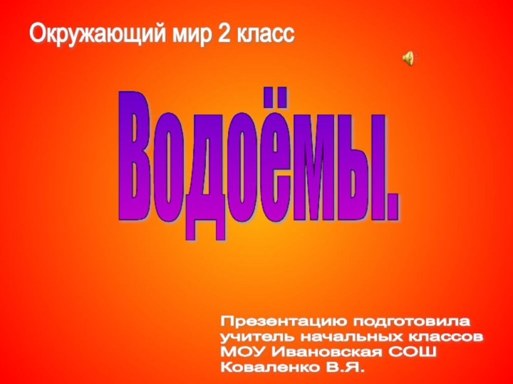 Водоёмы.Окружающий мир 2 классПрезентацию подготовила  учитель начальных классов  МОУ Ивановская СОШ  Коваленко В.Я.