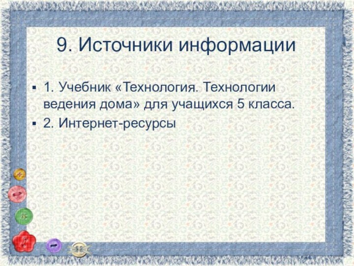 9. Источники информации1. Учебник «Технология. Технологии ведения дома» для учащихся 5 класса.2. Интернет-ресурсы