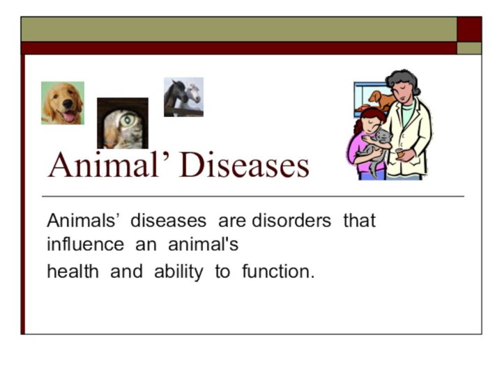 Animal’ DiseasesAnimals’ diseases are disorders that influence an animal'shealth and ability to function.
