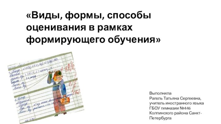 «Виды, формы, способы оценивания в рамках формирующего обучения»ВыполнилаРагель Татьяна Сергеевна, учитель иностранного