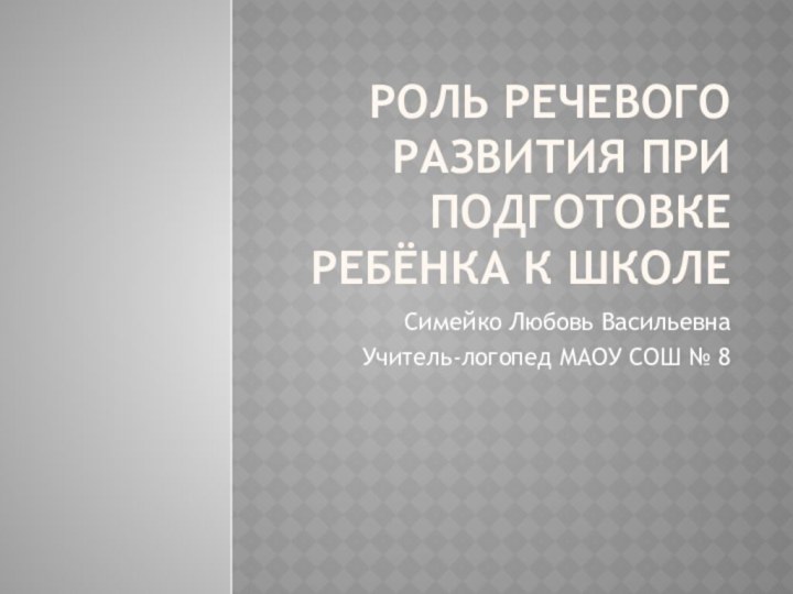 Роль речевого развития при подготовке ребёнка к школеСимейко Любовь ВасильевнаУчитель-логопед МАОУ СОШ № 8