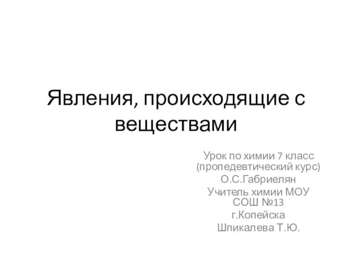 Явления, происходящие с веществамиУрок по химии 7 класс (пропедевтический курс)О.С.ГабриелянУчитель химии МОУ СОШ №13г.КопейскаШпикалева Т.Ю.