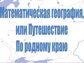 Презентация к уроку Математическая география, или путешествие по родному краю