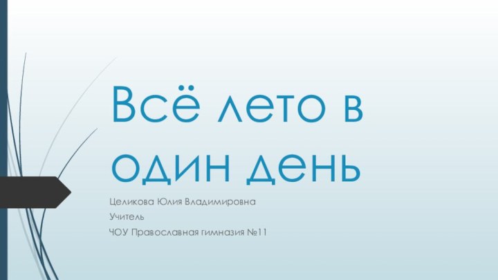 Всё лето в один деньЦеликова Юлия ВладимировнаУчительЧОУ Православная гимназия №11