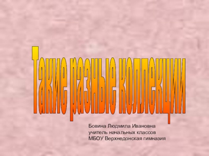 Такие разные коллекции Бовина Людмила Ивановнаучитель начальных классов МБОУ Верхнедонская гимназия