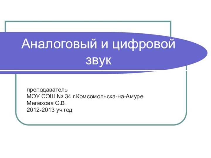 Аналоговый и цифровой звукпреподаватель МОУ СОШ № 34 г.Комсомольска-на-АмуреМелехова С.В.2012-2013 уч.год