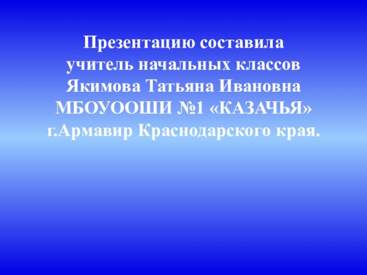 Презентацию составила учитель начальных классов Якимова Татьяна ИвановнаМБОУООШИ №1 «КАЗАЧЬЯ» г.Армавир Краснодарского края.