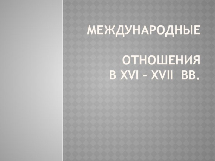 Международные   отношения  в XVI – XVII вв.