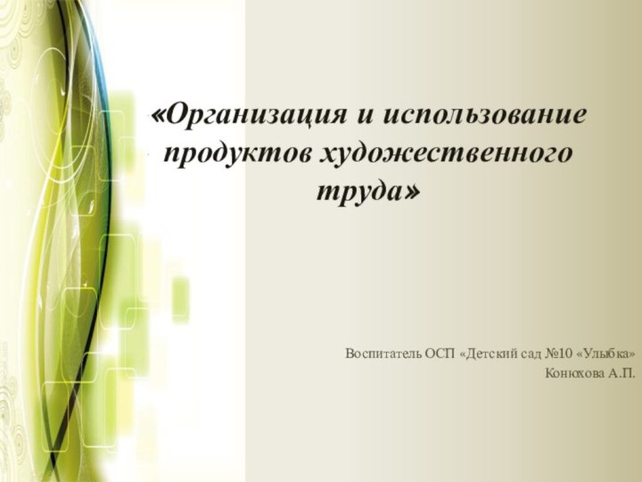 «Организация и использование продуктов художественного труда»  Воспитатель ОСП «Детский сад №10 «Улыбка»Конюхова А.П.