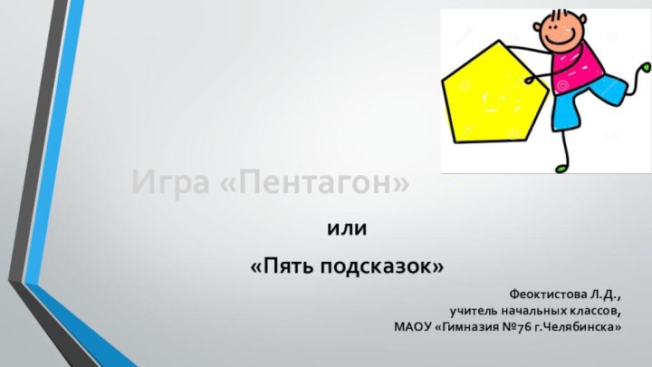 Феоктистова Л.Д.,  учитель начальных классов, МАОУ «Гимназия №76 г.Челябинска»или«Пять подсказок»Игра «Пентагон»