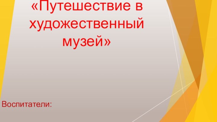 Проект «Путешествие в художественный музей»Воспитатели: