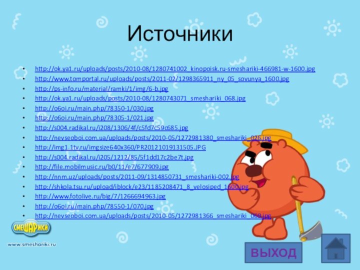 Источникиhttp://ok.ya1.ru/uploads/posts/2010-08/1280741002_kinopoisk.ru-smeshariki-466981-w-1600.jpghttp://www.tomportal.ru/uploads/posts/2011-02/1298365911_ny_05_sovunya_1600.jpghttp://ps-info.ru/material/ramki/1/img/6-b.jpghttp://ok.ya1.ru/uploads/posts/2010-08/1280743071_smeshariki_068.jpghttp://o6oi.ru/main.php/78350-1/030.jpghttp://o6oi.ru/main.php/78305-1/021.jpghttp://s004.radikal.ru/i208/1306/4f/c5fd7c59c685.jpghttp://nevseoboi.com.ua/uploads/posts/2010-05/1272981380_smeshariki_026.jpghttp://img1.1tv.ru/imgsize640x360/PR20121019131505.JPGhttp://s004.radikal.ru/i205/1212/85/5f1dd17c2be7t.jpghttp://file.mobilmusic.ru/b0/11/e7/677909.jpghttp://nnm.uz/uploads/posts/2011-09/1314850731_smeshariki-002.jpghttp://shkola.tsu.ru/upload/iblock/e23/1185208471_8_velosiped_1600.jpghttp://www.fotolive.ru/big/7/1266694963.jpghttp://o6oi.ru/main.php/78550-1/070.jpghttp://nevseoboi.com.ua/uploads/posts/2010-05/1272981366_smeshariki_069.jpgВЫХОД