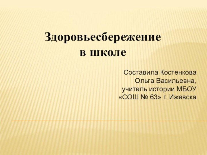 Здоровьесбережение в школеСоставила Костенкова Ольга Васильевна, учитель истории МБОУ «СОШ № 63» г. Ижевска