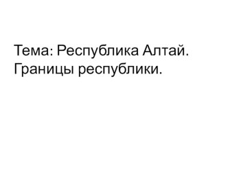 Презентация к уроку. Тема: Республика Алтай. Границы республики. география 9 класс коррекционная школа