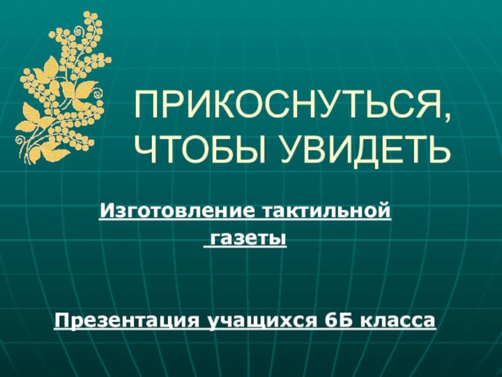 Изготовление тактильной газетыПрезентация учащихся 6Б классаПРИКОСНУТЬСЯ, ЧТОБЫ УВИДЕТЬ