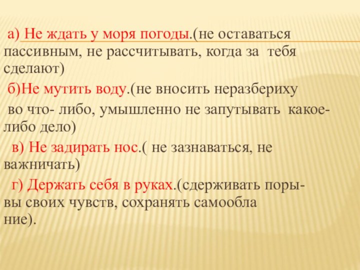 а) Не ждать у моря погоды.(не оставаться пассивным, не рассчитывать, когда