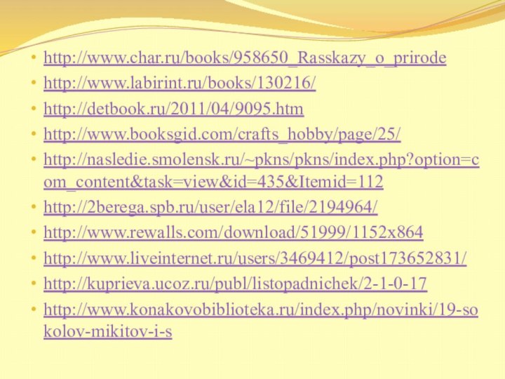 http://www.char.ru/books/958650_Rasskazy_o_prirode http://www.labirint.ru/books/130216/ http://detbook.ru/2011/04/9095.htm http://www.booksgid.com/crafts_hobby/page/25/ http://nasledie.smolensk.ru/~pkns/pkns/index.php?option=com_content&task=view&id=435&Itemid=112 http://2berega.spb.ru/user/ela12/file/2194964/http://www.rewalls.com/download/51999/1152x864http://www.liveinternet.ru/users/3469412/post173652831/ http://kuprieva.ucoz.ru/publ/listopadnichek/2-1-0-17http://www.konakovobiblioteka.ru/index.php/novinki/19-sokolov-mikitov-i-s