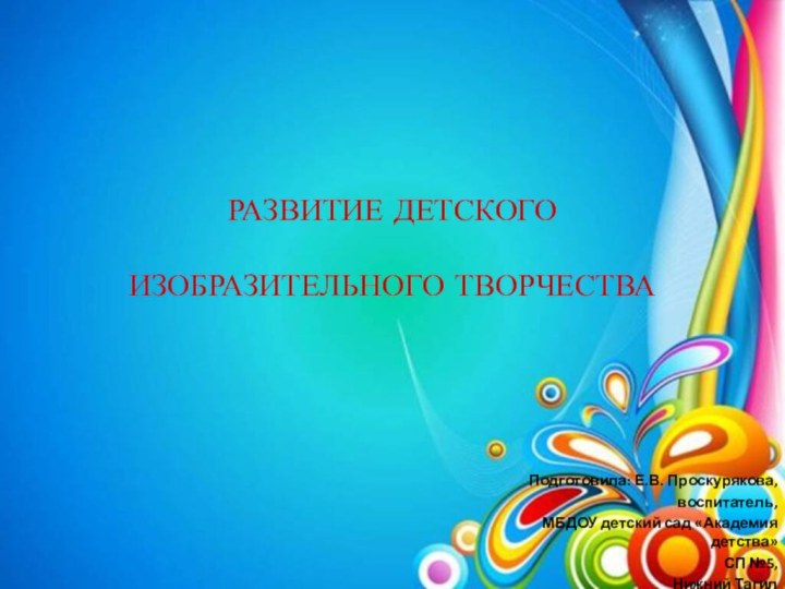 РАЗВИТИЕ ДЕТСКОГО   ИЗОБРАЗИТЕЛЬНОГО ТВОРЧЕСТВАПодготовила: Е.В. Проскурякова, воспитатель, МБДОУ