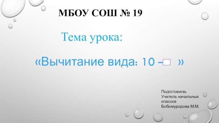 «Вычитание вида: 10 –  » Тема урока:Подготовила: Учитель начальных классовБобомуродова М.М.МБОУ СОШ № 19