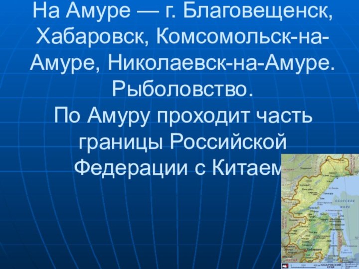 На Амуре — г. Благовещенск, Хабаровск, Комсомольск-на-Амуре, Николаевск-на-Амуре. Рыболовство.  По Амуру