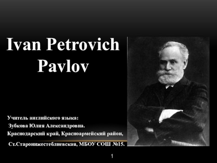 Ivan Petrovich Pavlov1    Учитель английского языка: Зубкова Юлия Александровна.