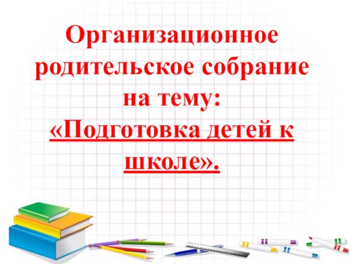 Организационное родительское собрание на тему:«Подготовка детей к школе».