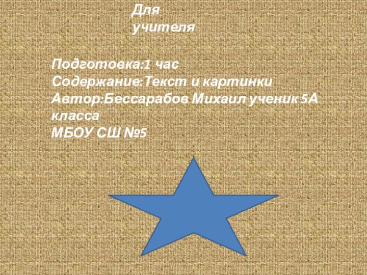 Для учителяПодготовка:1 часСодержание:Текст и картинкиАвтор:Бессарабов Михаил ученик 5А классаМБОУ СШ №5