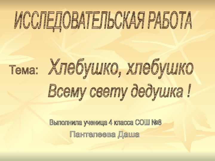 Выполнила ученица 4 класса СОШ №8Пантелеева ДашаИССЛЕДОВАТЕЛЬСКАЯ РАБОТАТема:Хлебушко, хлебушкоВсему свету дедушка !