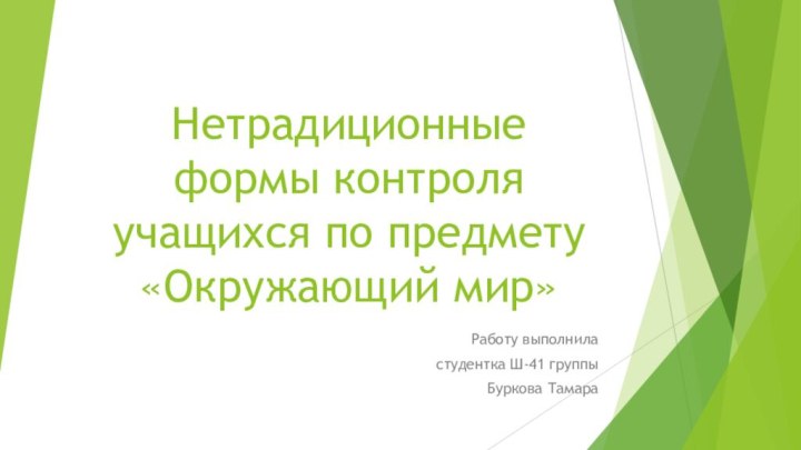 Нетрадиционные формы контроля учащихся по предмету «Окружающий мир»Работу выполнила студентка Ш-41 группыБуркова Тамара