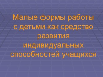 Малые формы работы с детьми как средство развития индивидуальных способностей учащихся