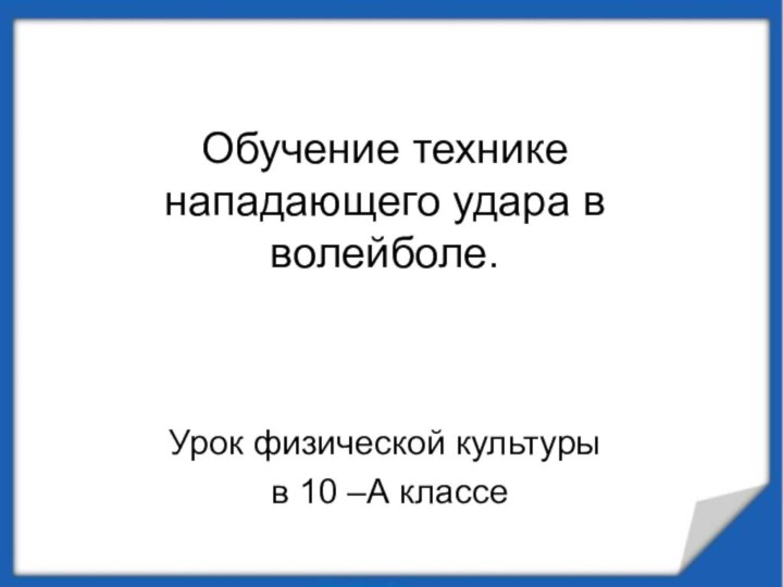 Обучение технике нападающего удара в волейболе. Урок физической культуры в 10 –А классе