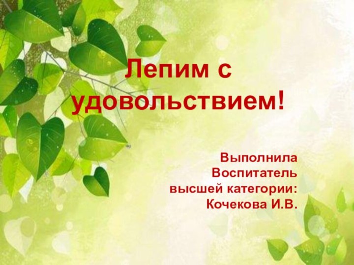 Лепим с удовольствием!Выполнила Воспитатель высшей категории:Кочекова И.В.