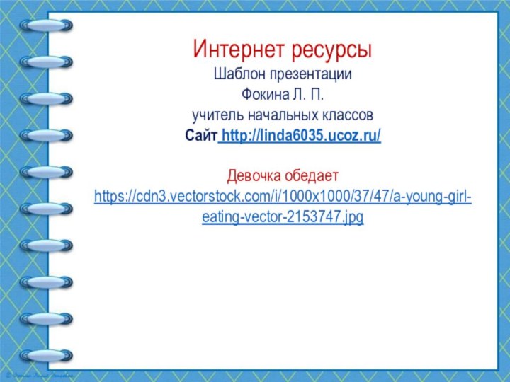 Интернет ресурсыШаблон презентацииФокина Л. П.учитель начальных классовСайт http://linda6035.ucoz.ru/  Девочка обедает https://cdn3.vectorstock.com/i/1000x1000/37/47/a-young-girl-eating-vector-2153747.jpg