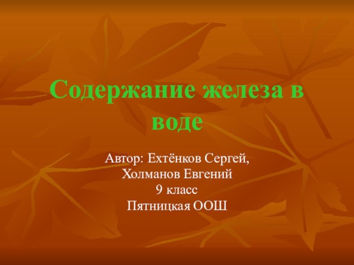 Содержание железа в водеАвтор: Ехтёнков Сергей, Холманов Евгений9 класс Пятницкая ООШ