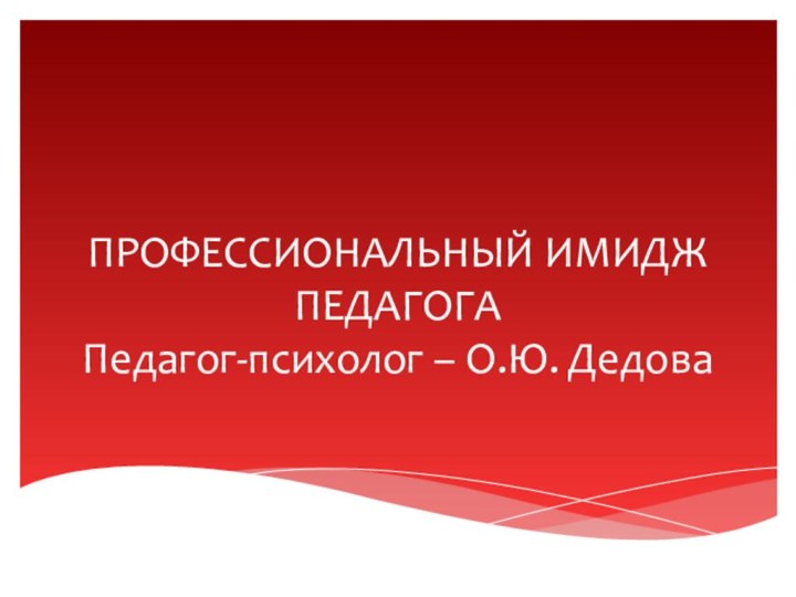 ПРОФЕССИОНАЛЬНЫЙ ИМИДЖ ПЕДАГОГА Педагог-психолог – О.Ю. Дедова