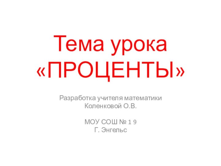 Тема урока «ПРОЦЕНТЫ»Разработка учителя математикиКоленковой О.В. МОУ СОШ № 1 9Г. Энгельс