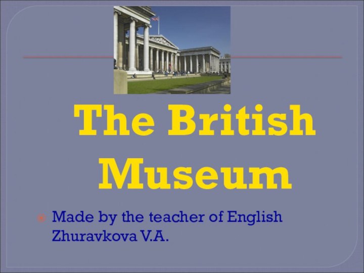 The British MuseumMade by the teacher of English Zhuravkova V.A.