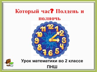 Презентация к уроку математики 2 класс ПНШ Который час? Полдень и полночь