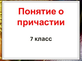 Презентация по русскому языку на тему Понятие о причастии (7 класс)