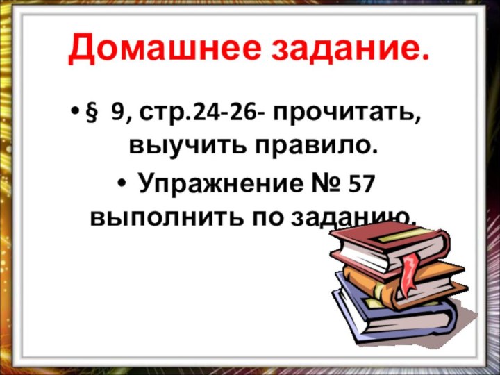 Домашнее задание.§ 9, стр.24-26- прочитать, выучить правило. Упражнение № 57 выполнить по заданию.