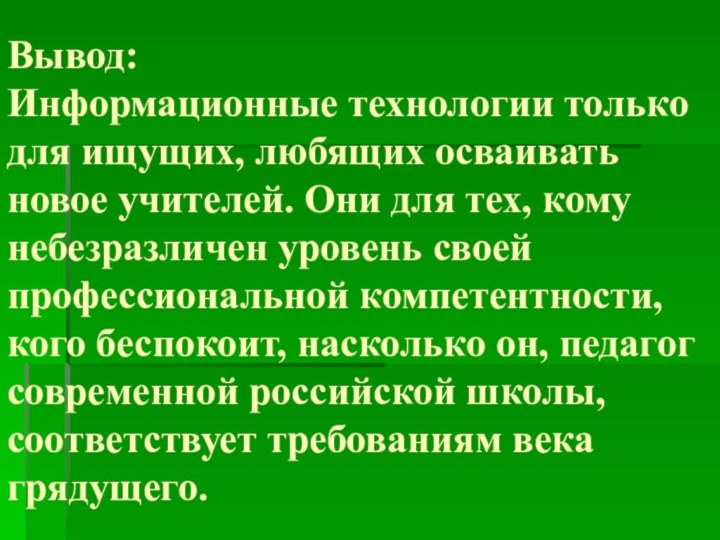 Вывод: Информационные технологии только для ищущих, любящих осваивать новое учителей. Они для