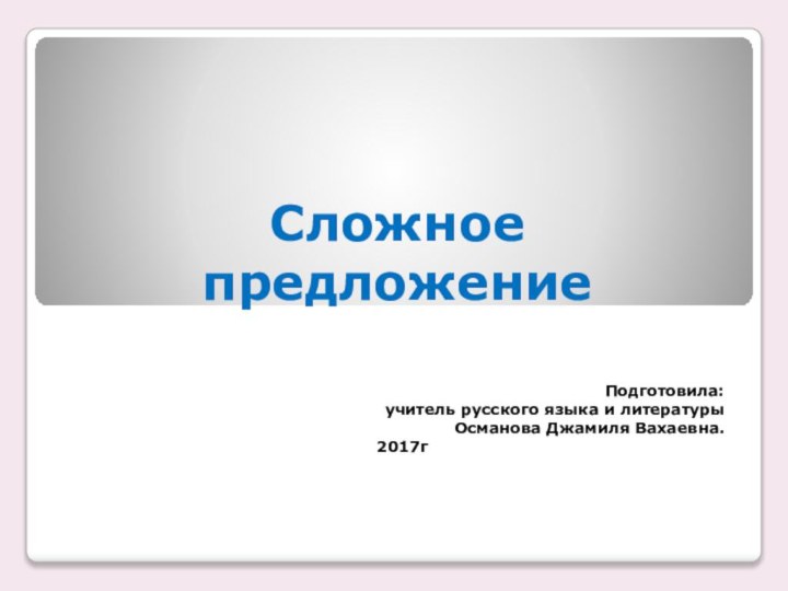 Сложное предложениеПодготовила: учитель русского языка и литературыОсманова Джамиля Вахаевна.2017г