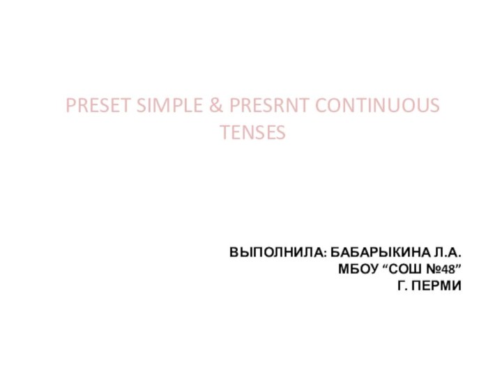 вЫПОЛНИЛА: БАБАРЫКИНА Л.А. МБОУ “СОШ №48”  Г. ПЕРМИPRESET SIMPLE & PRESRNT CONTINUOUS TENSES